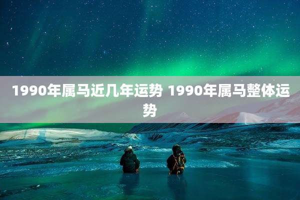 1990年属马近几年运势 1990年属马整体运势