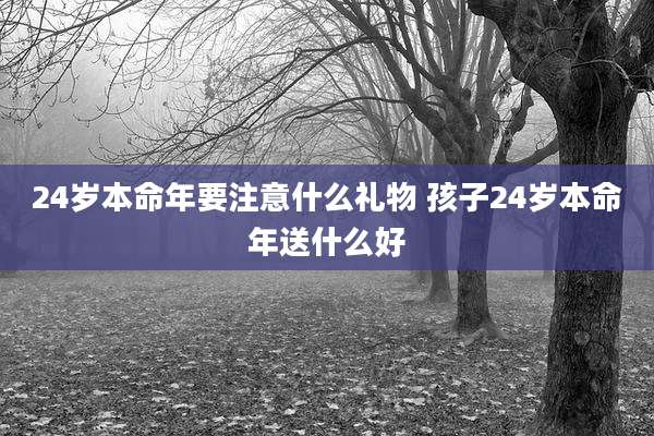 24岁本命年要注意什么礼物 孩子24岁本命年送什么好