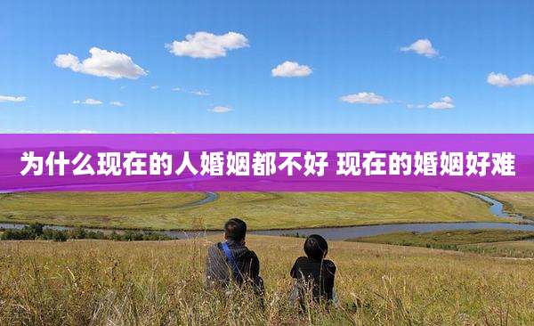 为什么现在的人婚姻都不好 现在的婚姻好难