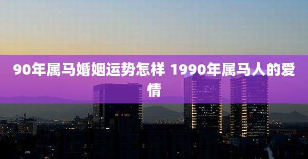 90年属马婚姻运势怎样 1990年属马人的爱情