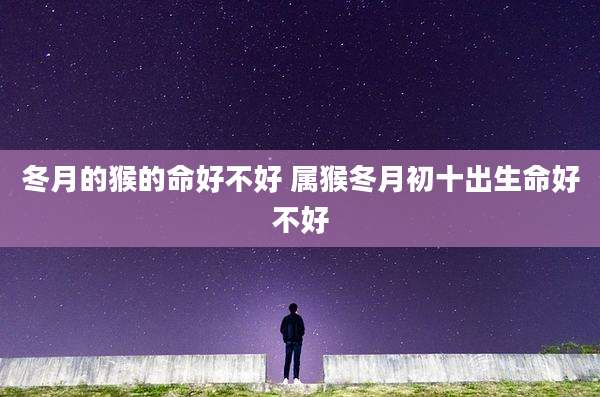 冬月的猴的命好不好 属猴冬月初十出生命好不好