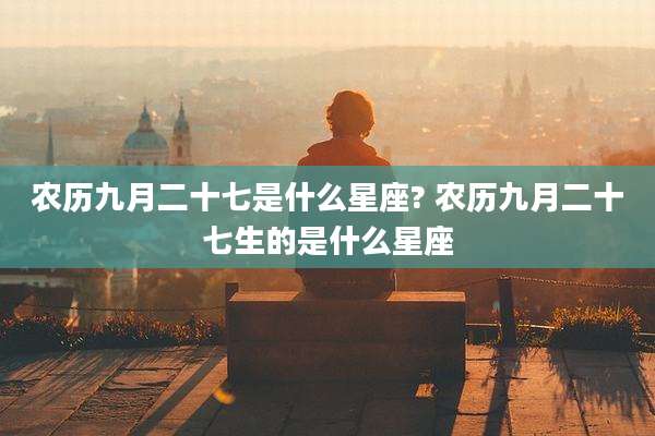 农历九月二十七是什么星座? 农历九月二十七生的是什么星座