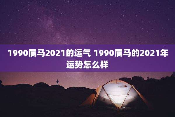 1990属马2021的运气 1990属马的2021年运势怎么样