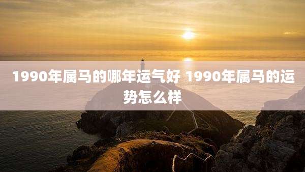 1990年属马的哪年运气好 1990年属马的运势怎么样
