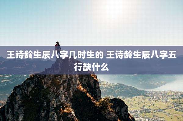 王诗龄生辰八字几时生的 王诗龄生辰八字五行缺什么