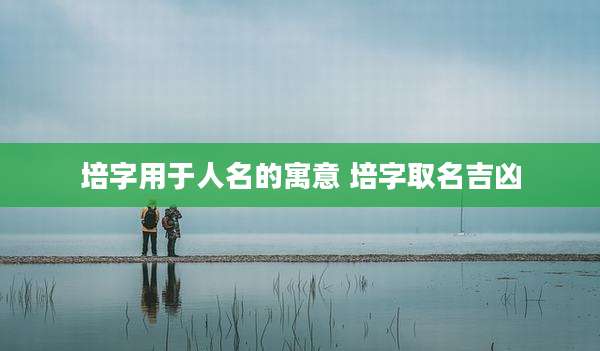 培字用于人名的寓意 培字取名吉凶