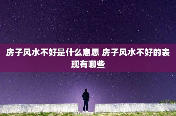房子风水不好是什么意思 房子风水不好的表现有哪些
