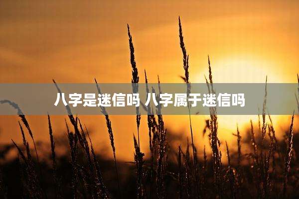 八字是迷信吗 八字属于迷信吗