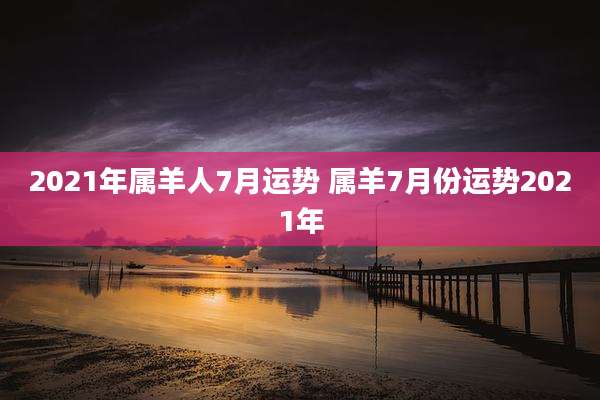 2021年属羊人7月运势 属羊7月份运势2021年