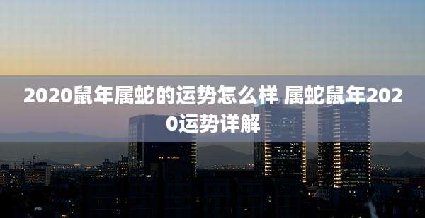 2020鼠年属蛇的运势怎么样 属蛇鼠年2020运势详解