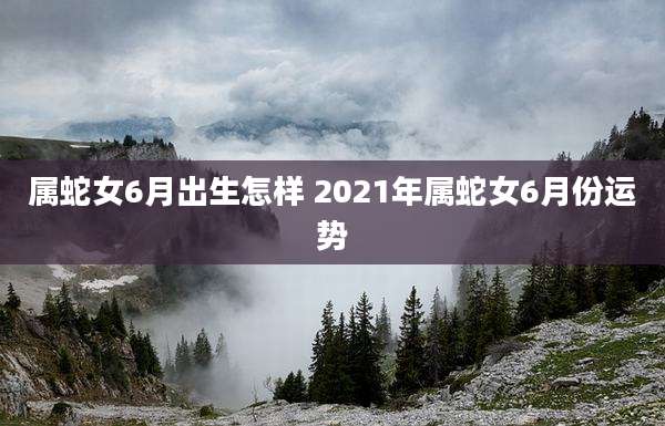 属蛇女6月出生怎样 2021年属蛇女6月份运势