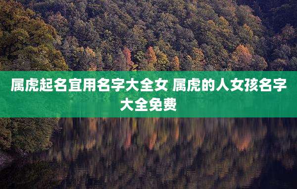 属虎起名宜用名字大全女 属虎的人女孩名字大全免费