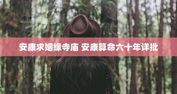 安康求姻缘寺庙 安康算命六十年详批