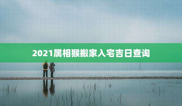 2021属相猴搬家入宅吉日查询