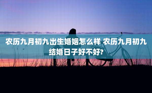 农历九月初九出生婚姻怎么样 农历九月初九结婚日子好不好?