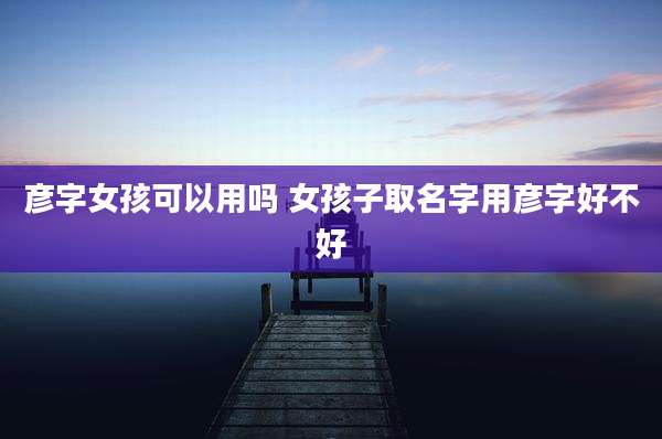 彦字女孩可以用吗 女孩子取名字用彦字好不好