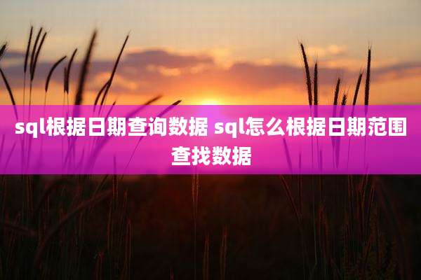 sql根据日期查询数据 sql怎么根据日期范围查找数据