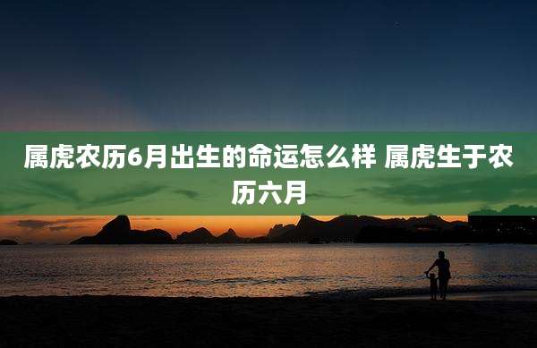 属虎农历6月出生的命运怎么样 属虎生于农历六月