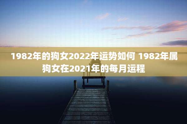 1982年的狗女2022年运势如何 1982年属狗女在2021年的每月运程