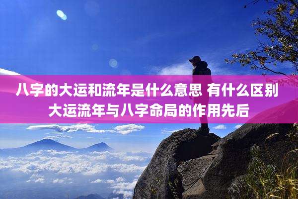 八字的大运和流年是什么意思 有什么区别 大运流年与八字命局的作用先后