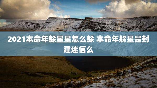 2021本命年躲星星怎么躲 本命年躲星是封建迷信么