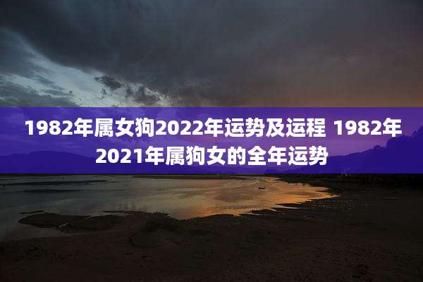 1982年属女狗2022年运势及运程 1982年2021年属狗女的全年运势