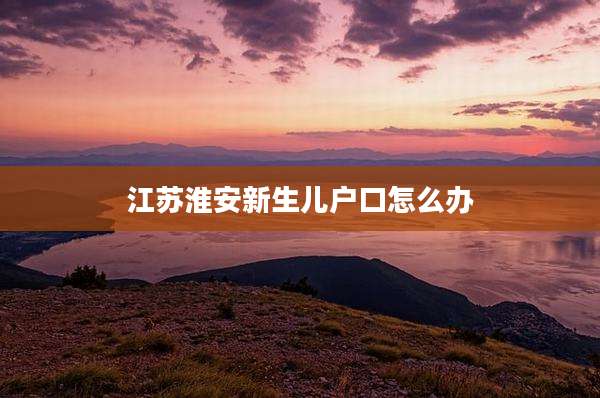 江苏淮安新生儿户口怎么办