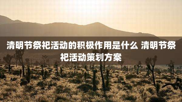 清明节祭祀活动的积极作用是什么 清明节祭祀活动策划方案