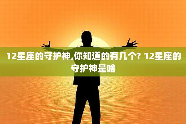12星座的守护神,你知道的有几个? 12星座的守护神是啥