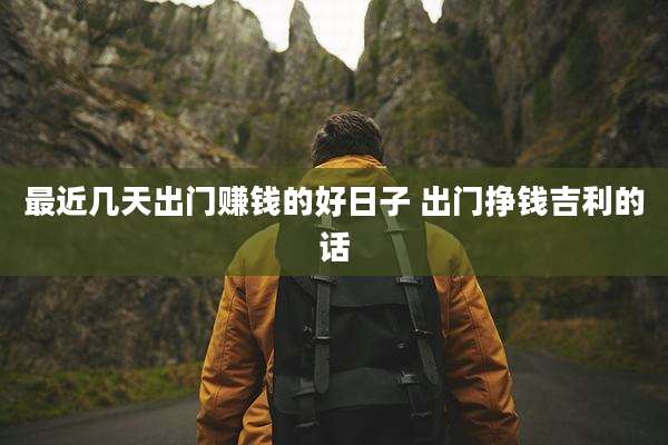 最近几天出门赚钱的好日子 出门挣钱吉利的话