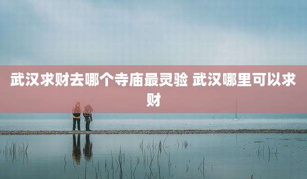 武汉求财去哪个寺庙最灵验 武汉哪里可以求财