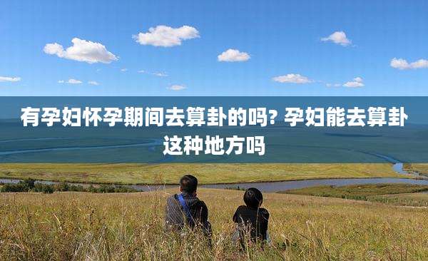 有孕妇怀孕期间去算卦的吗? 孕妇能去算卦这种地方吗