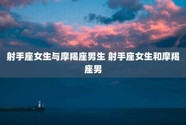 射手座女生与摩羯座男生 射手座女生和摩羯座男