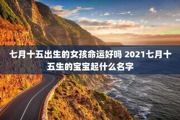 七月十五出生的女孩命运好吗 2021七月十五生的宝宝起什么名字
