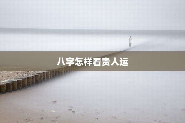 八字怎样看贵人运
