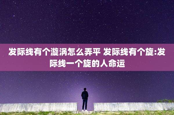发际线有个漩涡怎么弄平 发际线有个旋:发际线一个旋的人命运