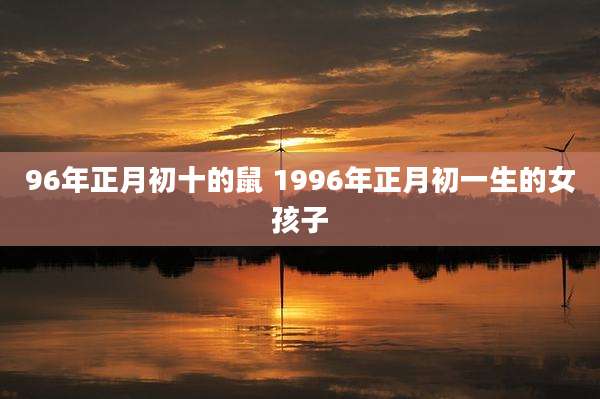 96年正月初十的鼠 1996年正月初一生的女孩子