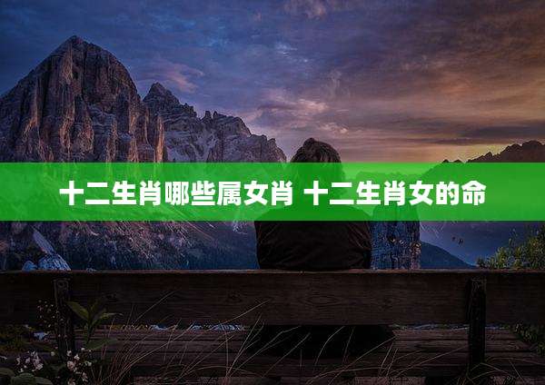 十二生肖哪些属女肖 十二生肖女的命