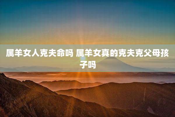 属羊女人克夫命吗 属羊女真的克夫克父母孩子吗