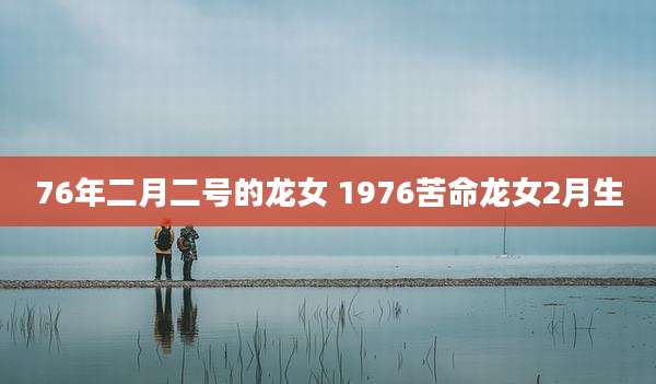 76年二月二号的龙女 1976苦命龙女2月生