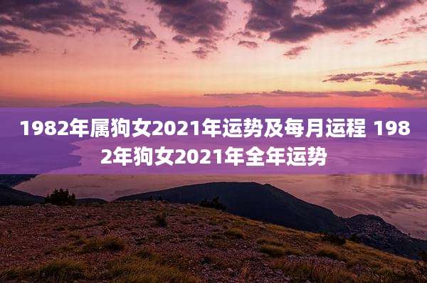 1982年属狗女2021年运势及每月运程 1982年狗女2021年全年运势