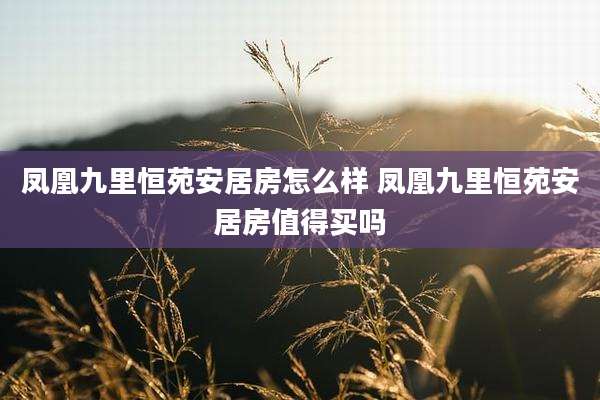 凤凰九里恒苑安居房怎么样 凤凰九里恒苑安居房值得买吗