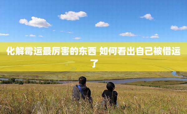 化解霉运最厉害的东西 如何看出自己被借运了