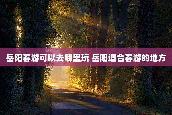 岳阳春游可以去哪里玩 岳阳适合春游的地方