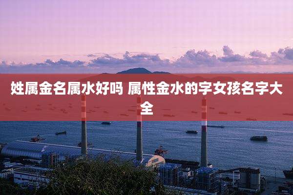 姓属金名属水好吗 属性金水的字女孩名字大全