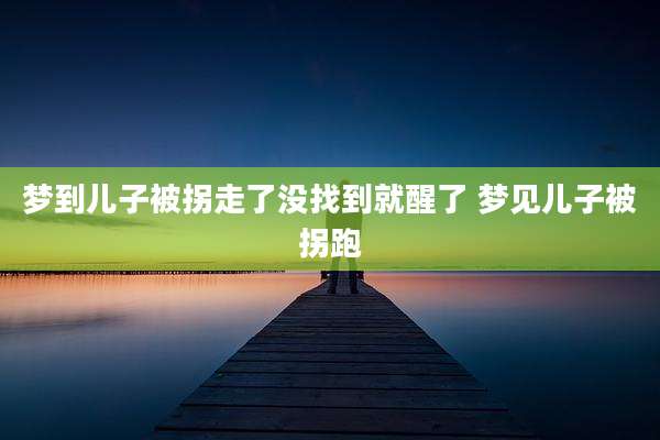 梦到儿子被拐走了没找到就醒了 梦见儿子被拐跑