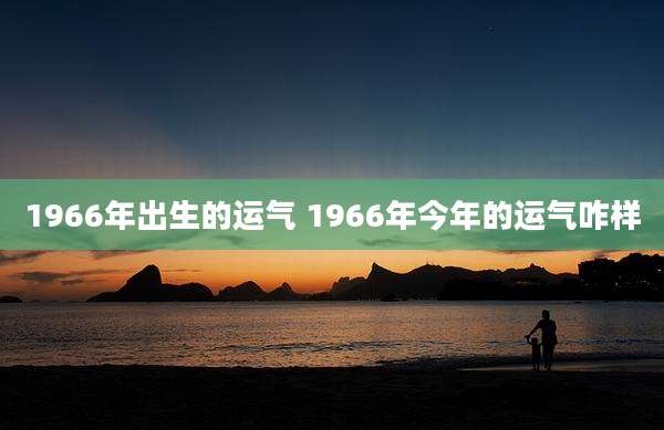1966年出生的运气 1966年今年的运气咋样