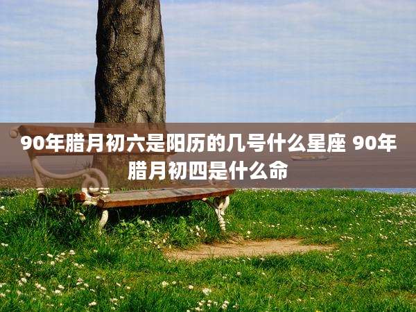 90年腊月初六是阳历的几号什么星座 90年腊月初四是什么命