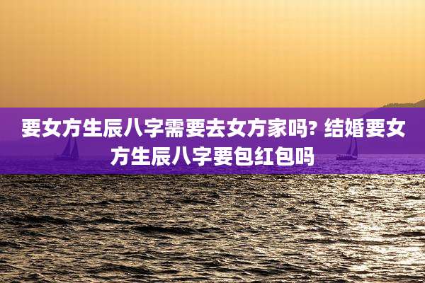 要女方生辰八字需要去女方家吗? 结婚要女方生辰八字要包红包吗