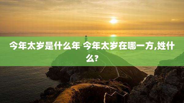 今年太岁是什么年 今年太岁在哪一方,姓什么?